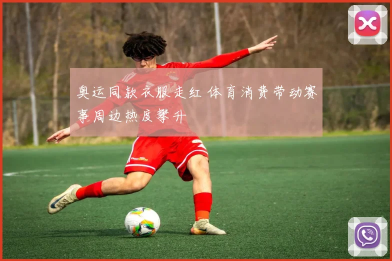 奥运同款衣服走红 体育消费带动赛事周边热度攀升
