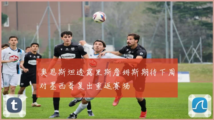 奥恩斯坦透露里斯詹姆斯期待下周对墨西哥复出重返赛场