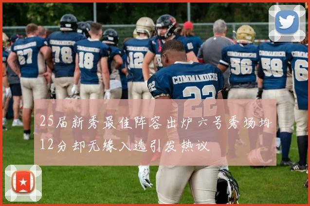 25届新秀最佳阵容出炉六号秀场均12分却无缘入选引发热议