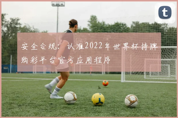 安全合规：认准2022年世界杯持牌购彩平台官方应用程序