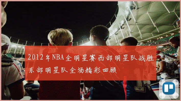 2012年NBA全明星赛西部明星队战胜东部明星队全场精彩回顾